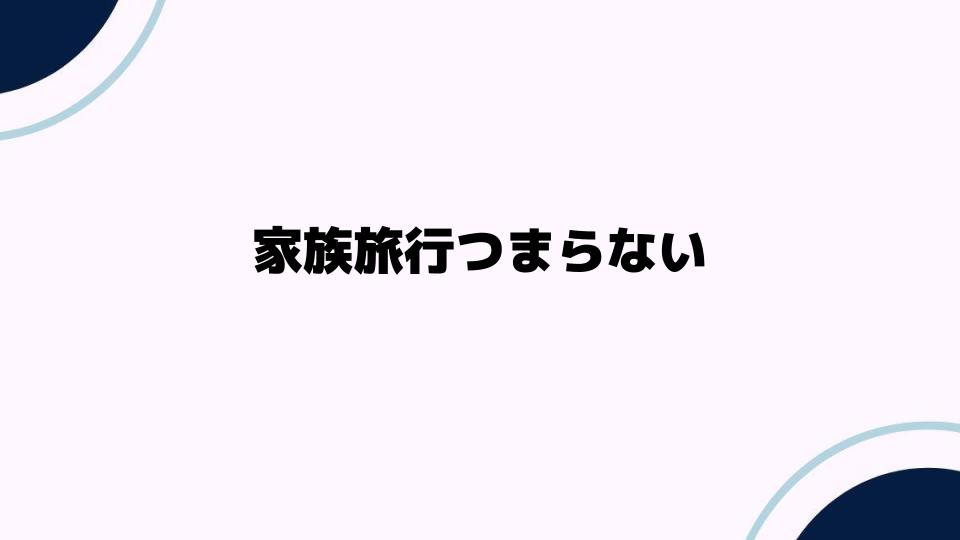 家族旅行つまらない理由とその対策